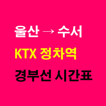울산역-출발-수서행-KTX-시간표-요금-노선-정차역