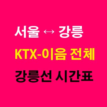 서울역-강릉역-KTX-이음-강릉선-시간표-첫기차-마지막기차-요금-정차역